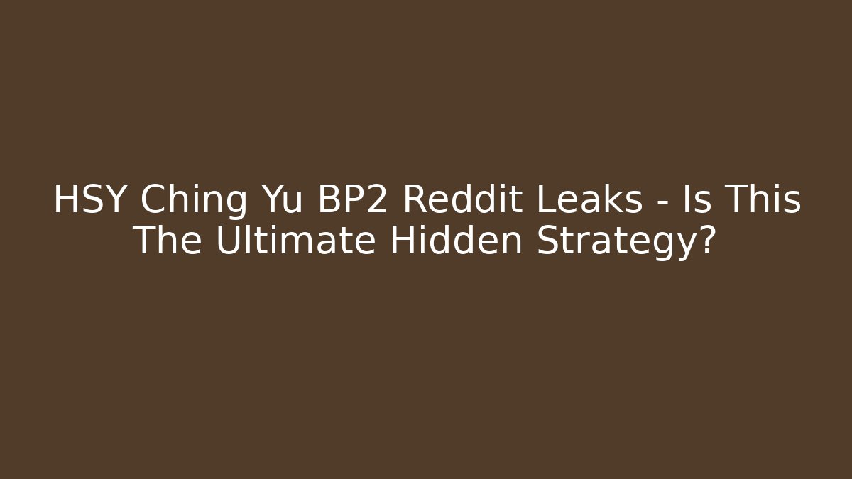 HSY Ching Yu BP2 Reddit Leaks – Is This The Ultimate Hidden Strategy? - Método de Aprovação