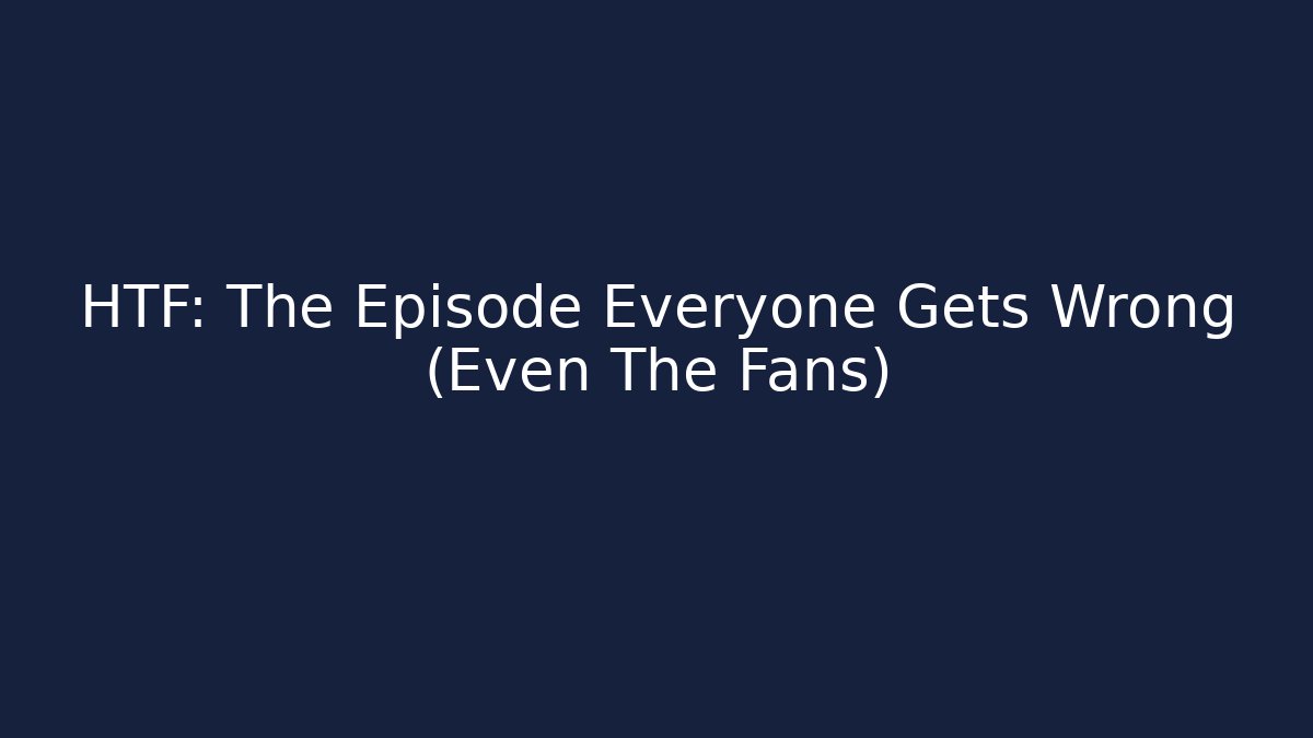 HTF: The Episode Everyone Gets Wrong (Even The Fans)
