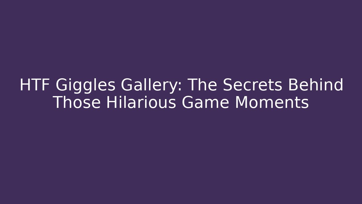 HTF Giggles Gallery: The Secrets Behind Those Hilarious Game Moments