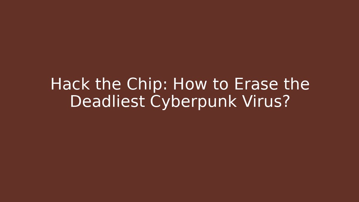 Hack the Chip: How to Erase the Deadliest Cyberpunk Virus?