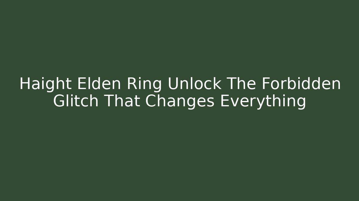 Haight Elden Ring Unlock The Forbidden Glitch That Changes Everything
