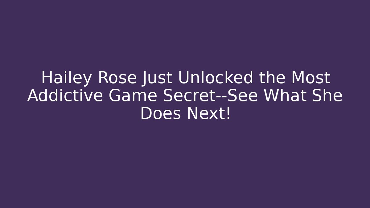 Hailey Rose Just Unlocked the Most Addictive Game Secret—See What She Does Next!