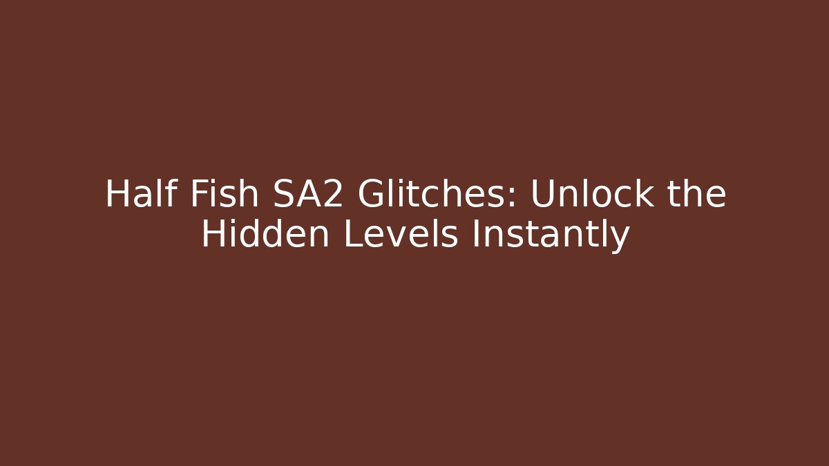 Half Fish SA2 Glitches: Unlock the Hidden Levels Instantly