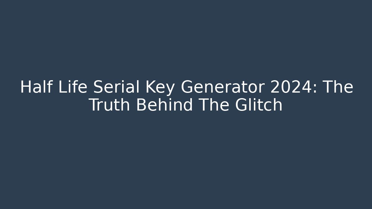 Half Life Serial Key Generator 2024: The Truth Behind The Glitch