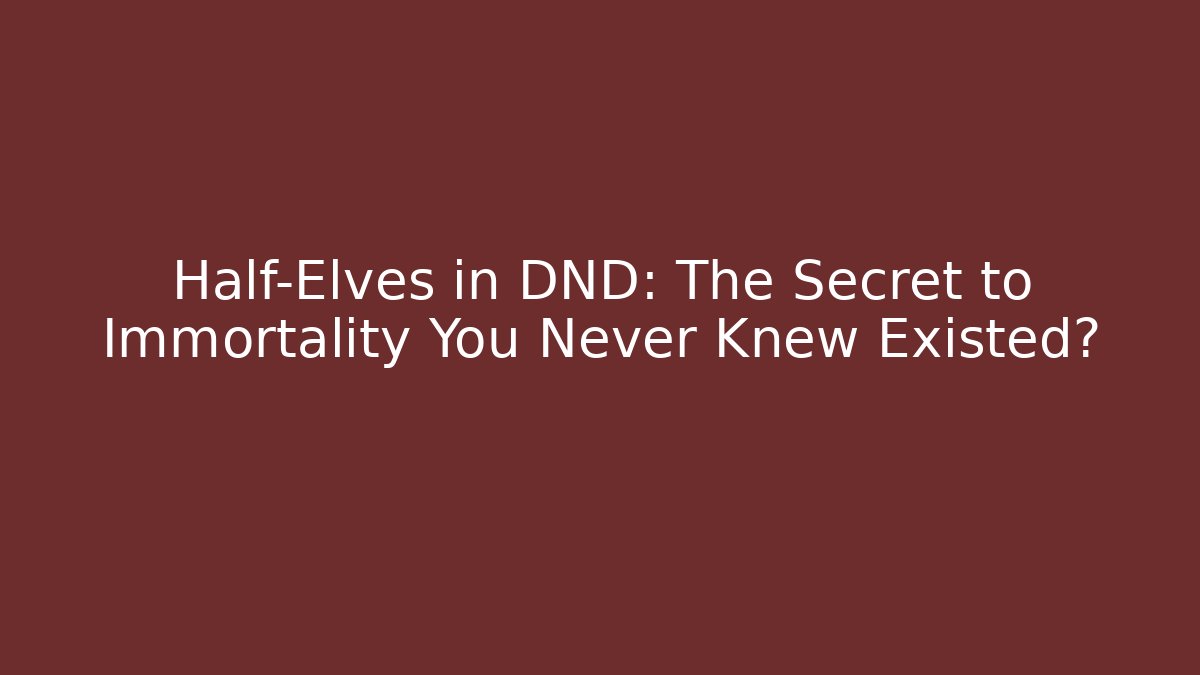 Half-Elves in DND: The Secret to Immortality You Never Knew Existed?