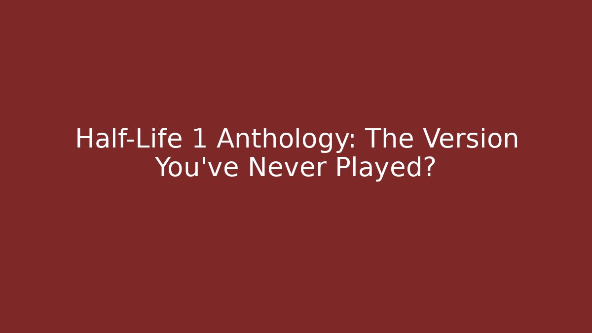 Half-Life 1 Anthology: The Version You've Never Played?