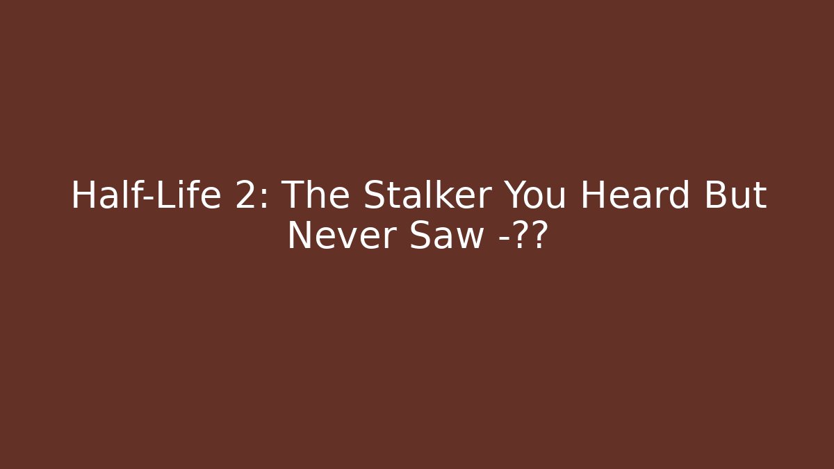 Half-Life 2: The Stalker You Heard But Never Saw -揭秘