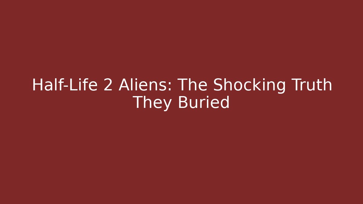 Half-Life 2 Aliens: The Shocking Truth They Buried