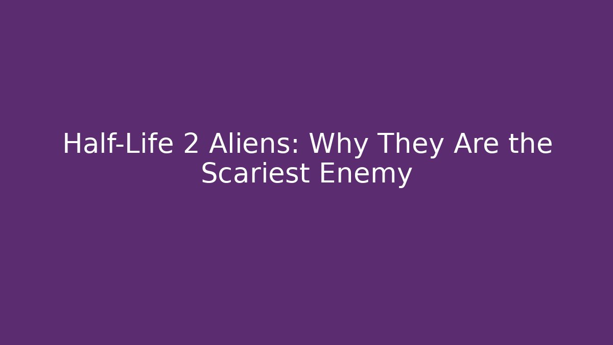 Half-Life 2 Aliens: Why They Are the Scariest Enemy