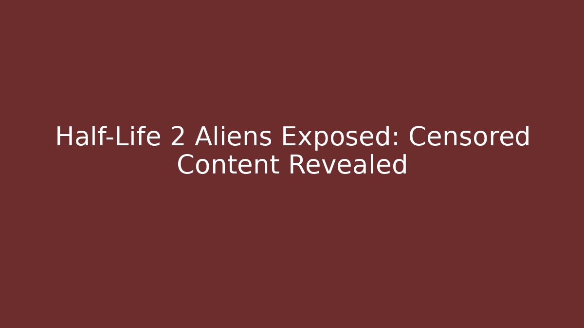 Half-Life 2 Aliens Exposed: Censored Content Revealed