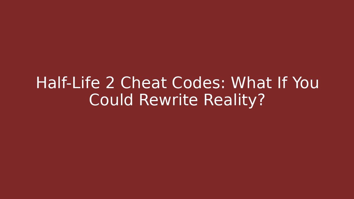 Half-Life 2 Cheat Codes: What If You Could Rewrite Reality?