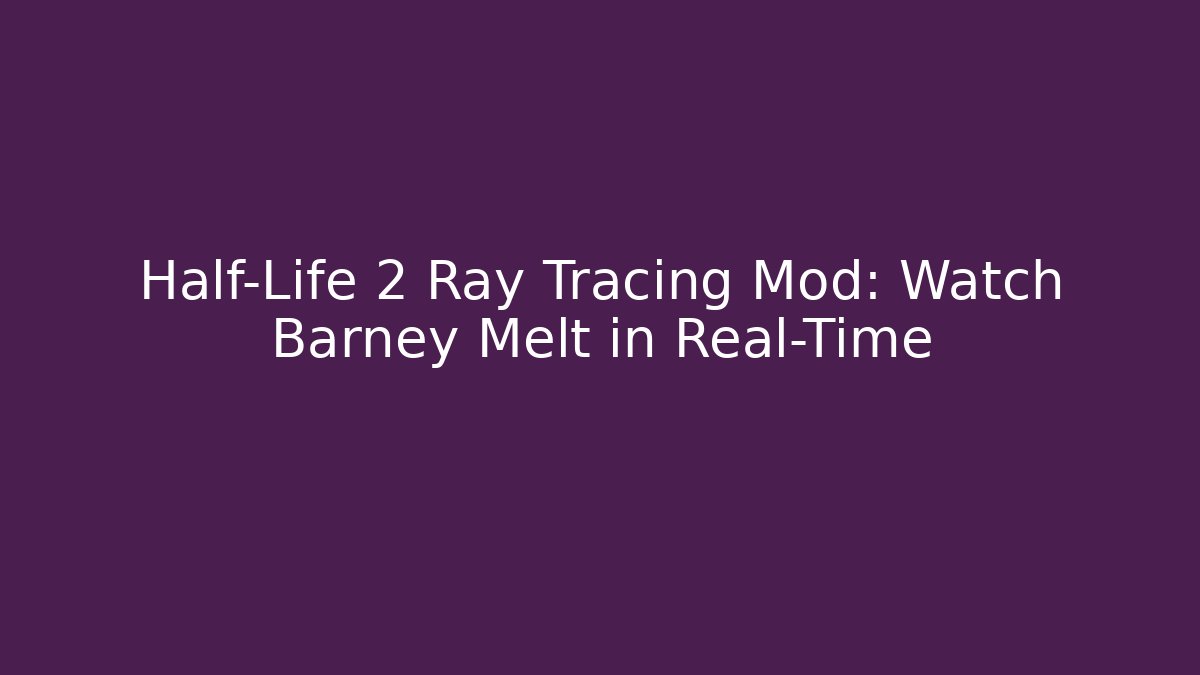 Half-Life 2 Ray Tracing Mod: Watch Barney Melt in Real-Time