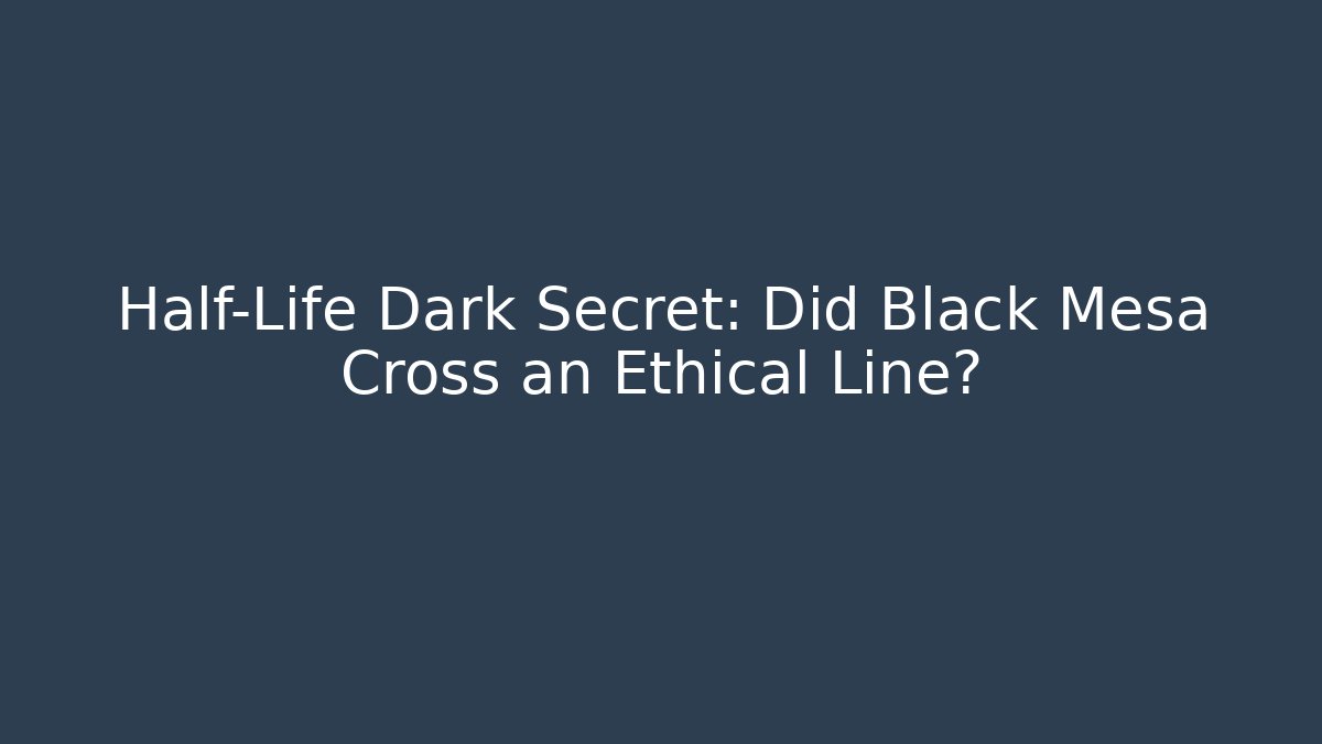 Half-Life Dark Secret: Did Black Mesa Cross an Ethical Line?