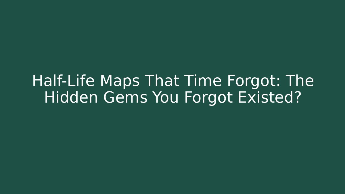 Half-Life Maps That Time Forgot: The Hidden Gems You Forgot Existed?