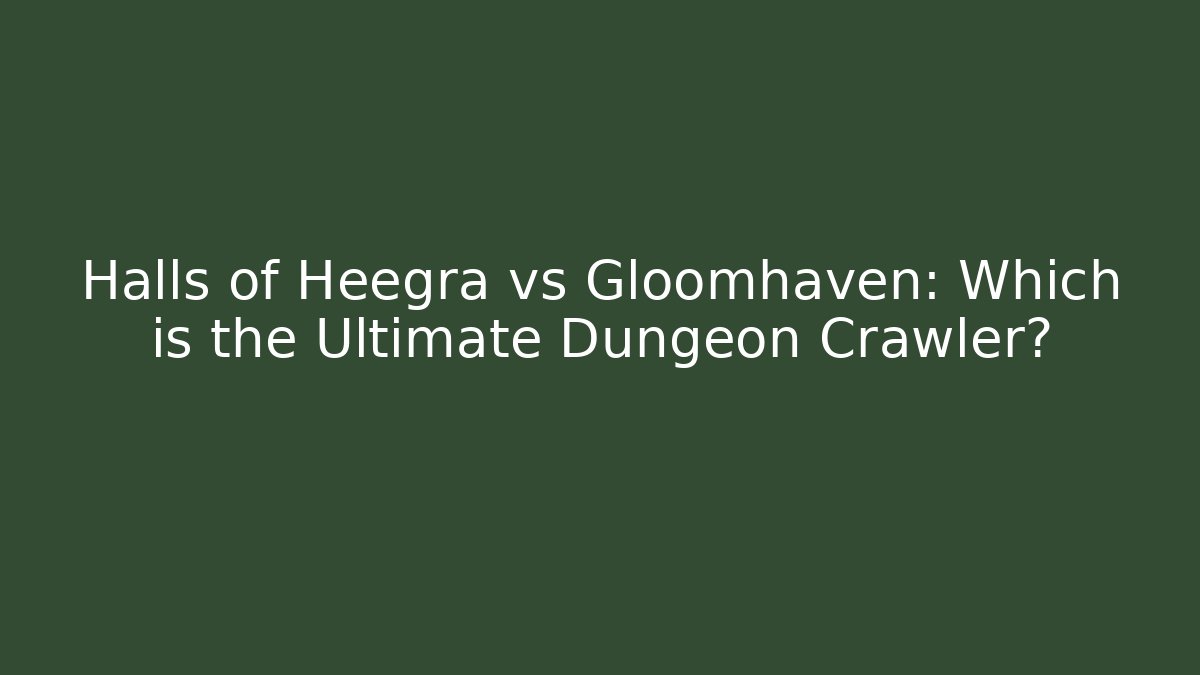 Halls of Heegra vs Gloomhaven: Which is the Ultimate Dungeon Crawler?