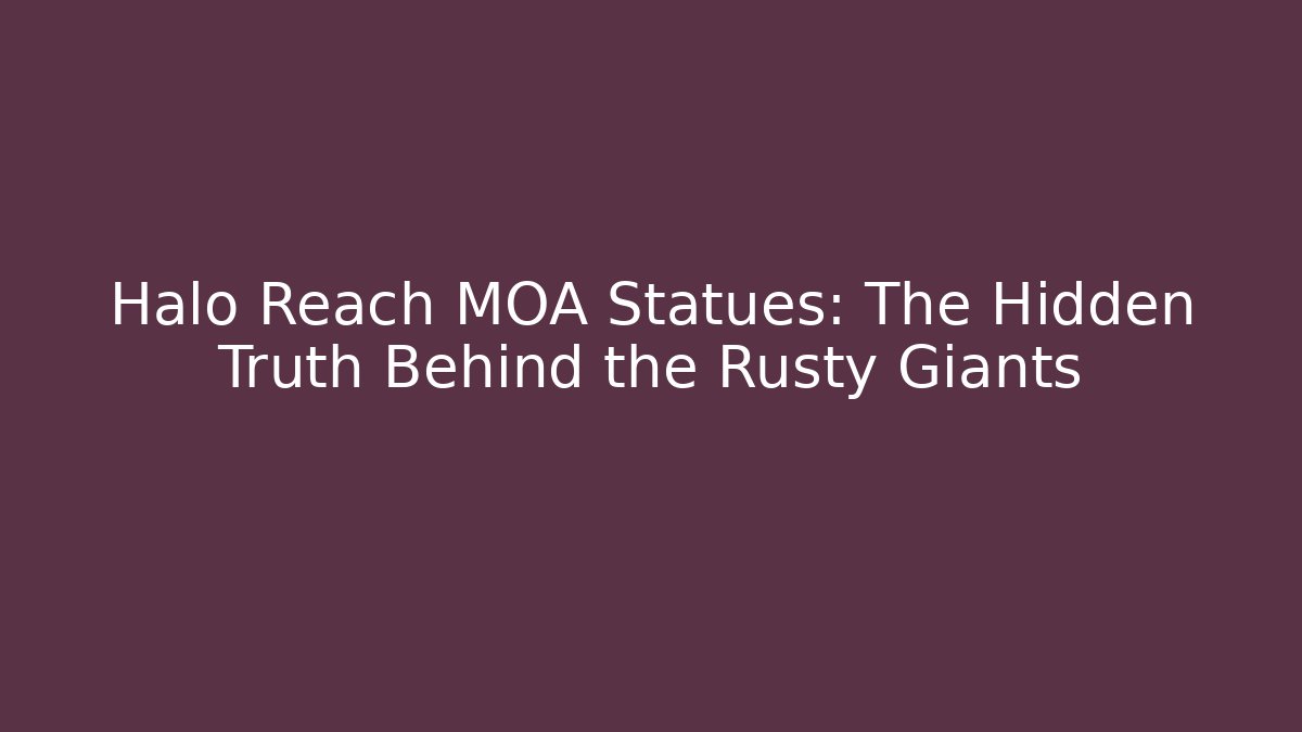 Halo Reach MOA Statues: The Hidden Truth Behind the Rusty Giants