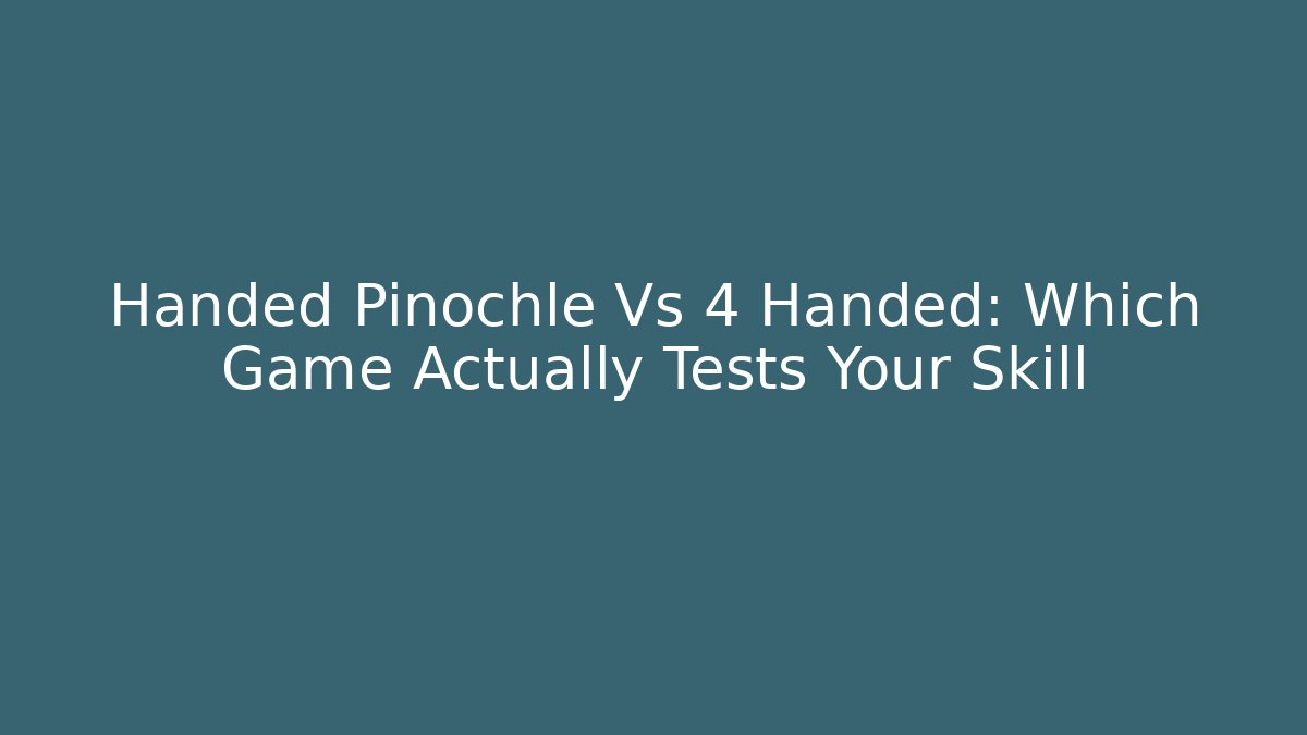 Handed Pinochle Vs 4 Handed: Which Game Actually Tests Your Skill