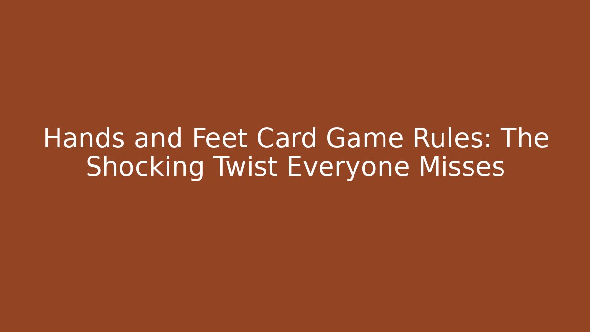 Hands and Feet Card Game Rules: The Shocking Twist Everyone Misses