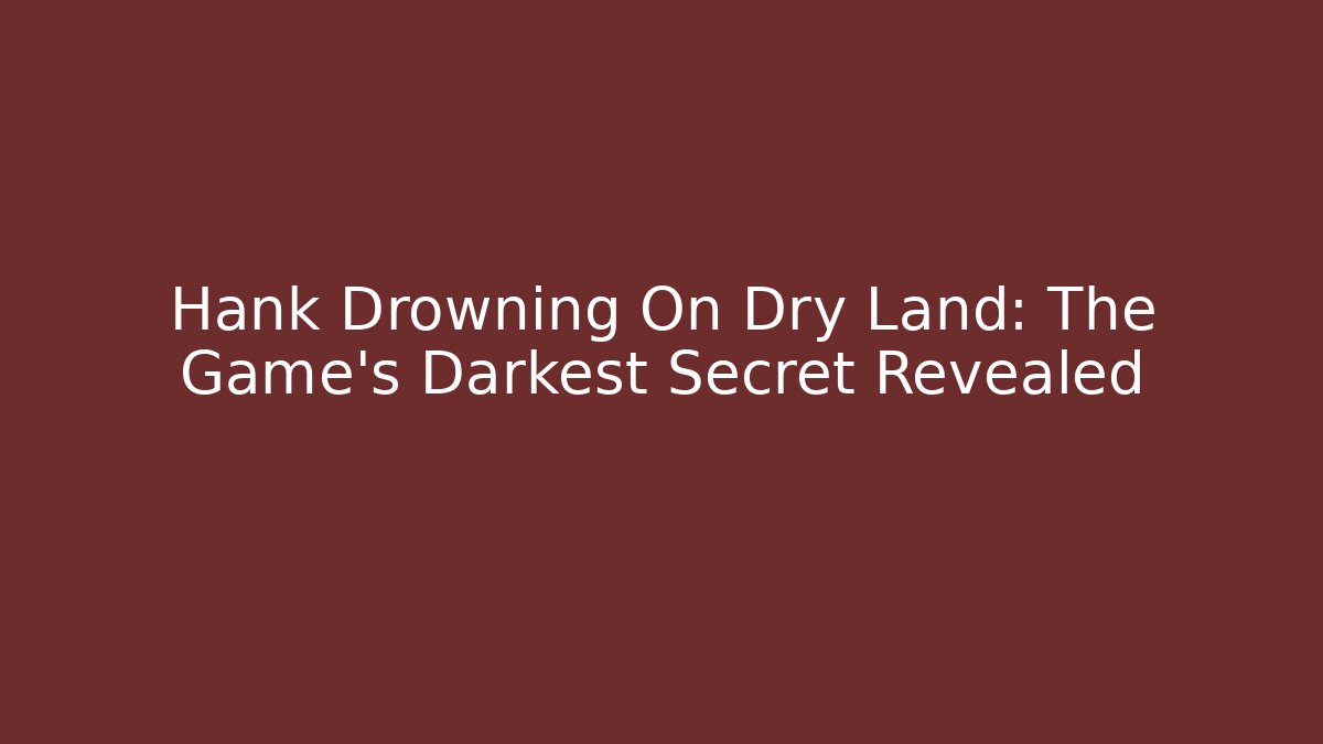 Hank Drowning On Dry Land: The Game's Darkest Secret Revealed