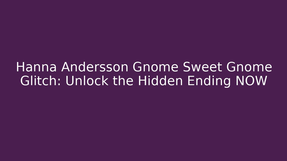 Hanna Andersson Gnome Sweet Gnome Glitch: Unlock the Hidden Ending NOW