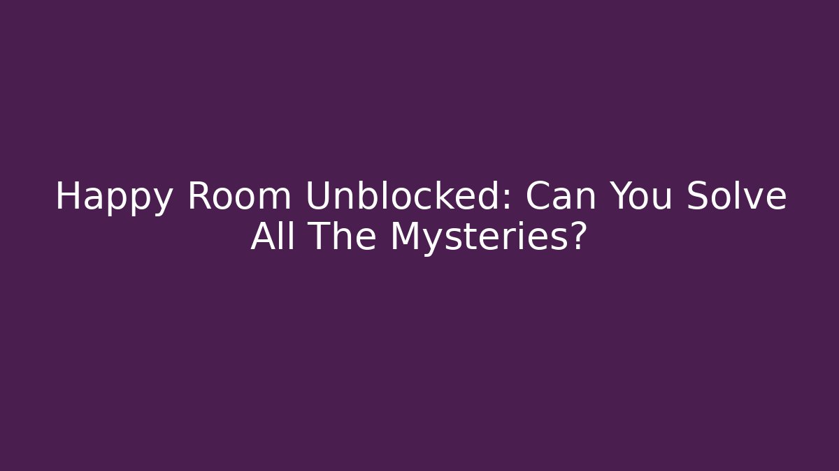 Happy Room Unblocked: Can You Solve All The Mysteries?