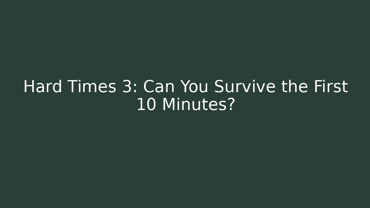 Hard Times 3: Can You Survive the First 10 Minutes?