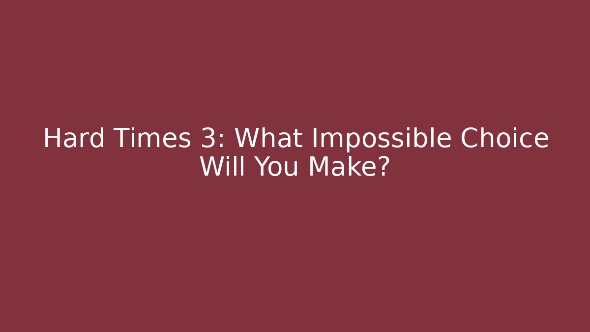 Hard Times 3: What Impossible Choice Will You Make?