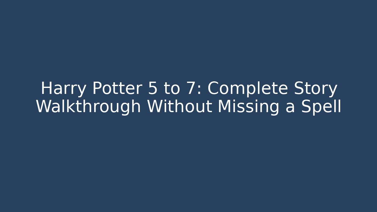Harry Potter 5 to 7: Complete Story Walkthrough Without Missing a Spell