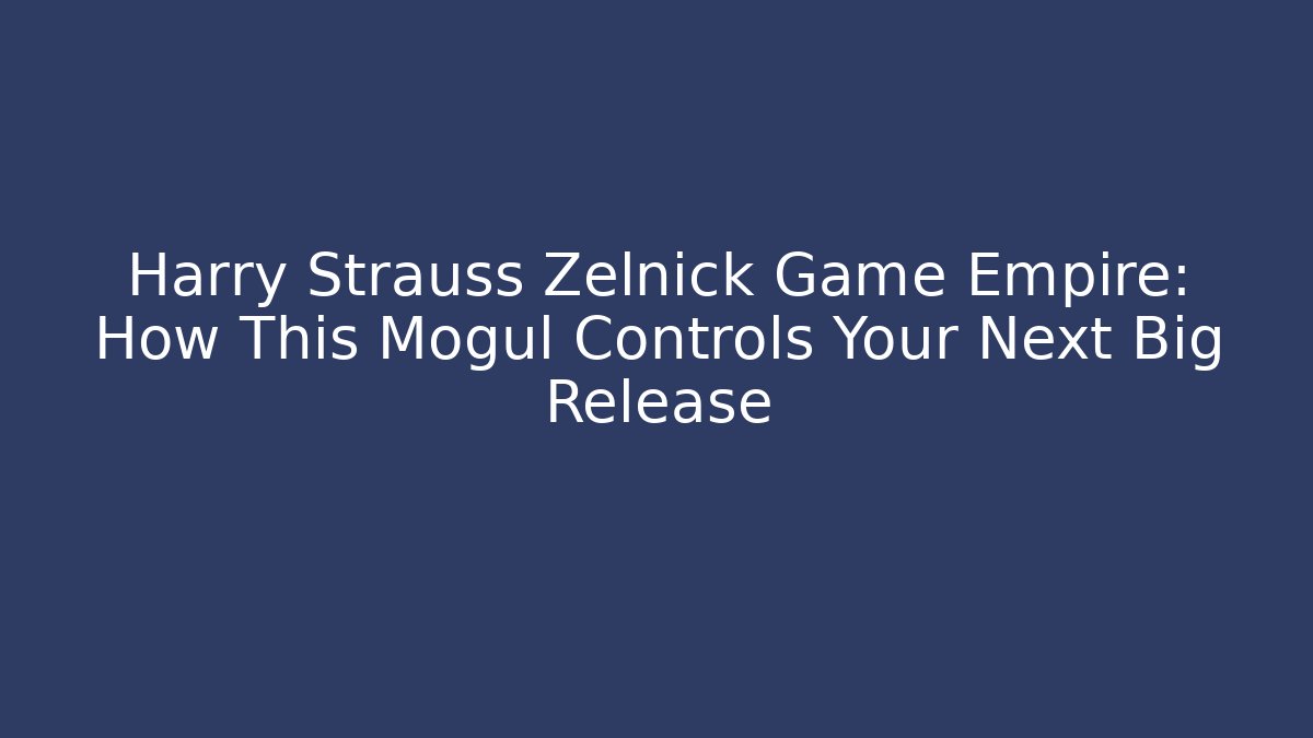 Harry Strauss Zelnick Game Empire: How This Mogul Controls Your Next Big Release