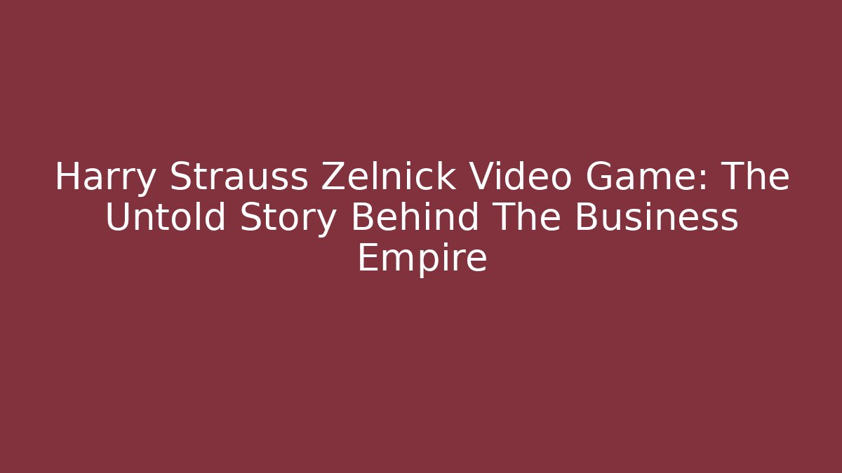 Harry Strauss Zelnick Video Game: The Untold Story Behind The Business Empire
