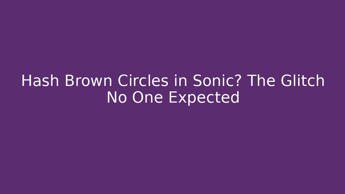 Hash Brown Circles in Sonic? The Glitch No One Expected