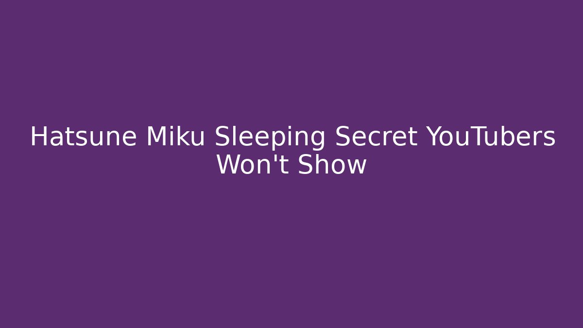 Hatsune Miku Sleeping Secret YouTubers Won't Show