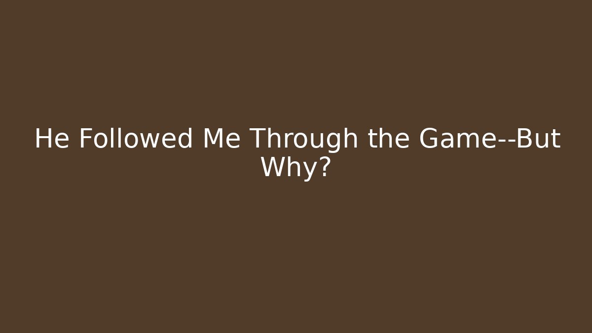 He Followed Me Through the Game—But Why?