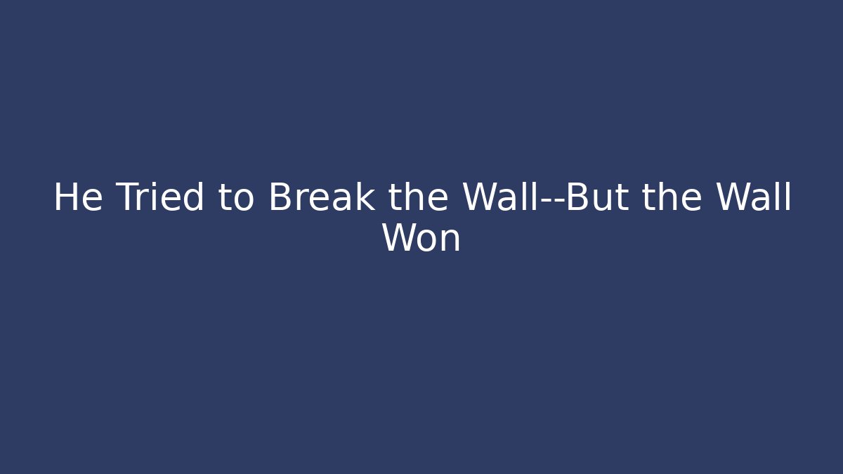 He Tried to Break the Wall—But the Wall Won