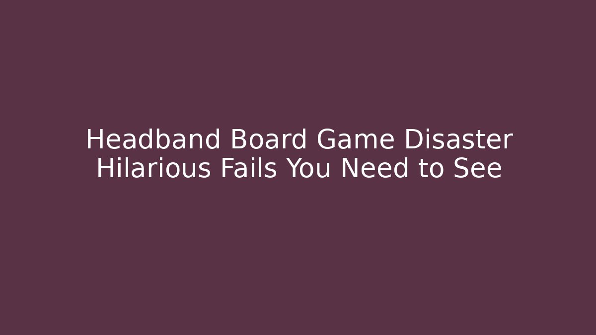 Headband Board Game Disaster Hilarious Fails You Need to See
