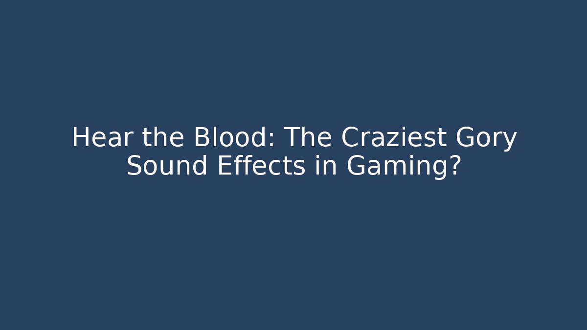Hear the Blood: The Craziest Gory Sound Effects in Gaming?