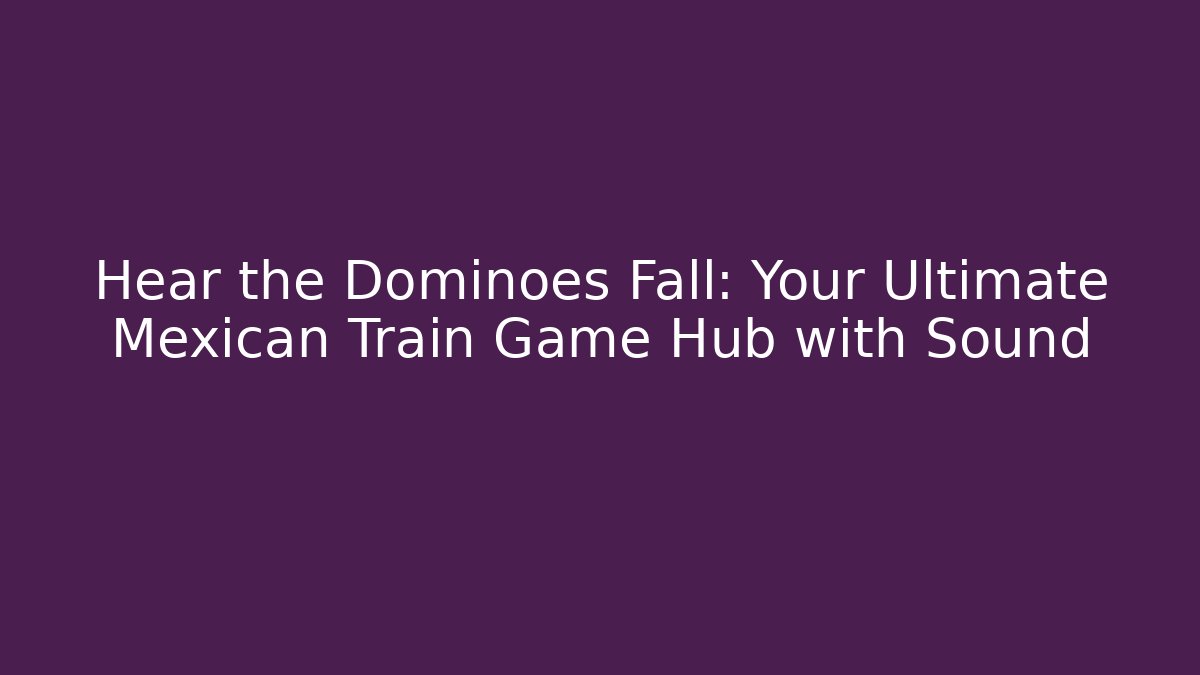 Hear the Dominoes Fall: Your Ultimate Mexican Train Game Hub with Sound