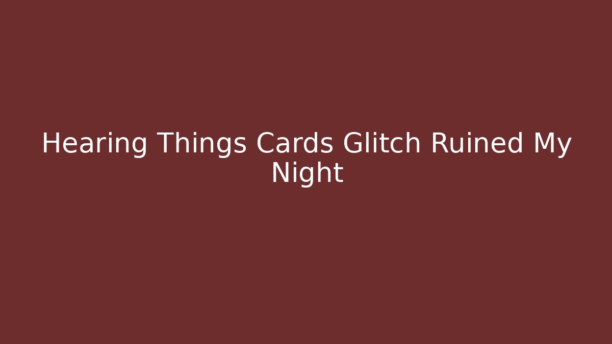 Hearing Things Cards Glitch Ruined My Night