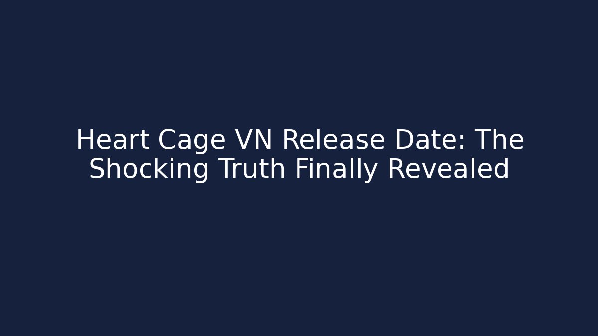 Heart Cage VN Release Date: The Shocking Truth Finally Revealed