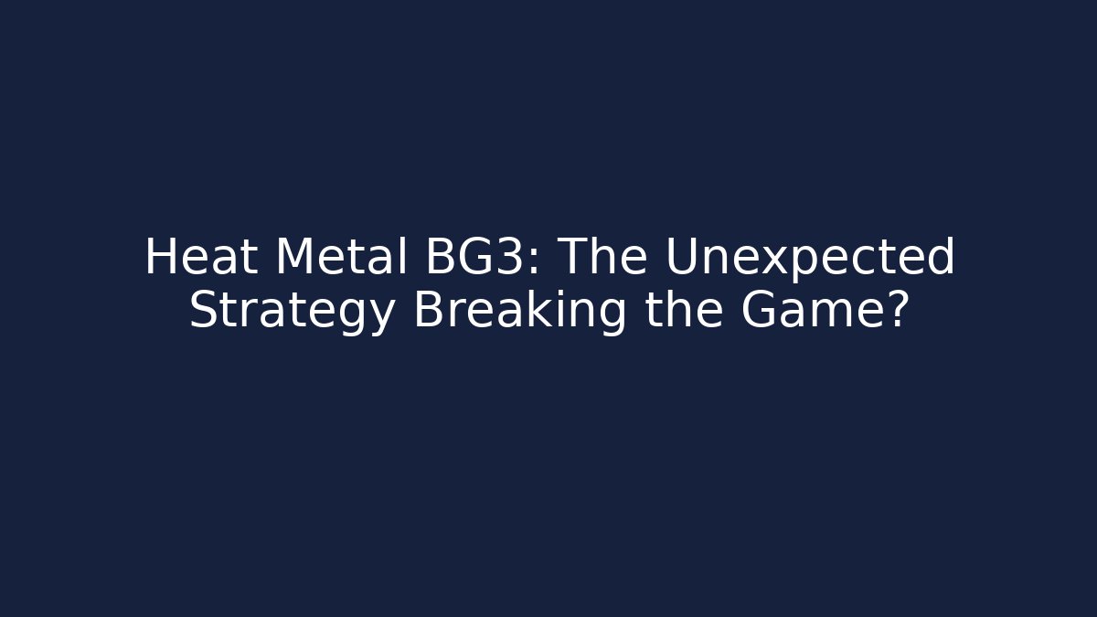 Heat Metal BG3: The Unexpected Strategy Breaking the Game?