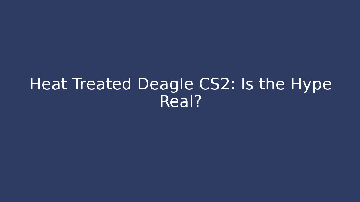 Heat Treated Deagle CS2: Is the Hype Real?
