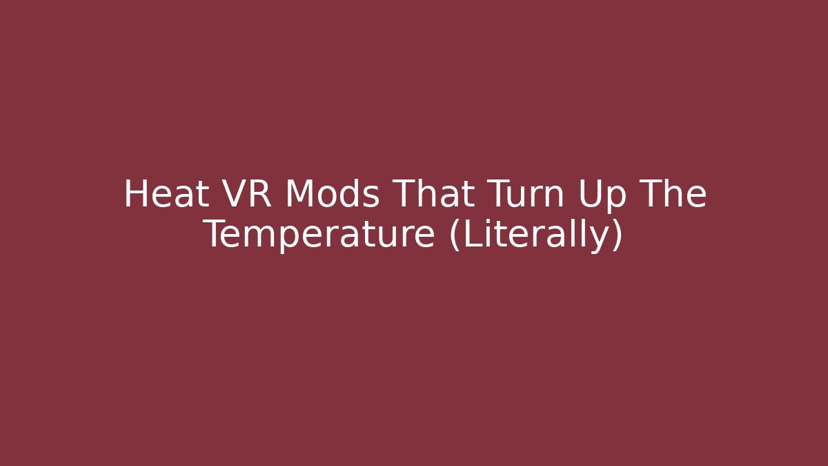 Heat VR Mods That Turn Up The Temperature (Literally)