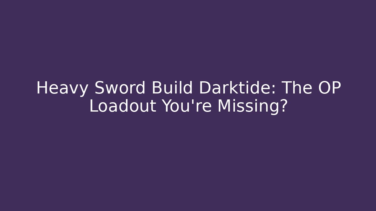 Heavy Sword Build Darktide: The OP Loadout You’re Missing?