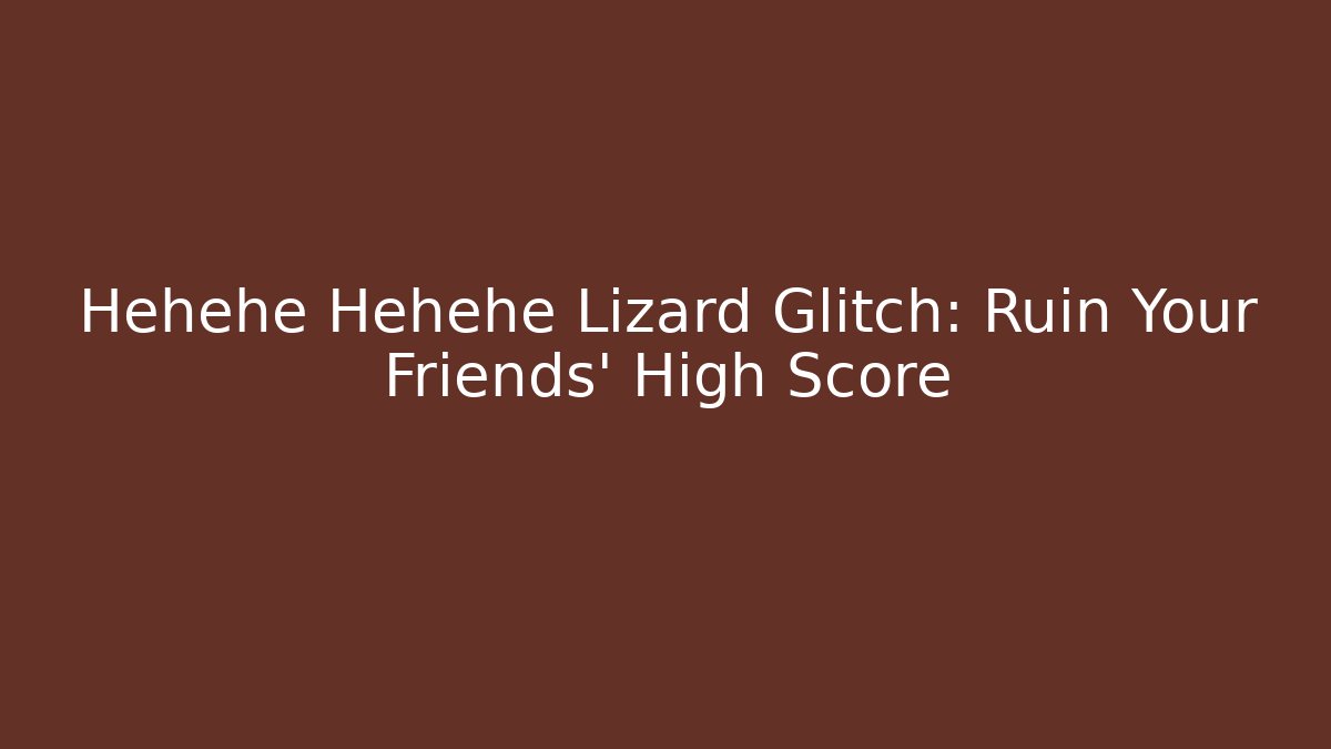 Hehehe Hehehe Lizard Glitch: Ruin Your Friends' High Score