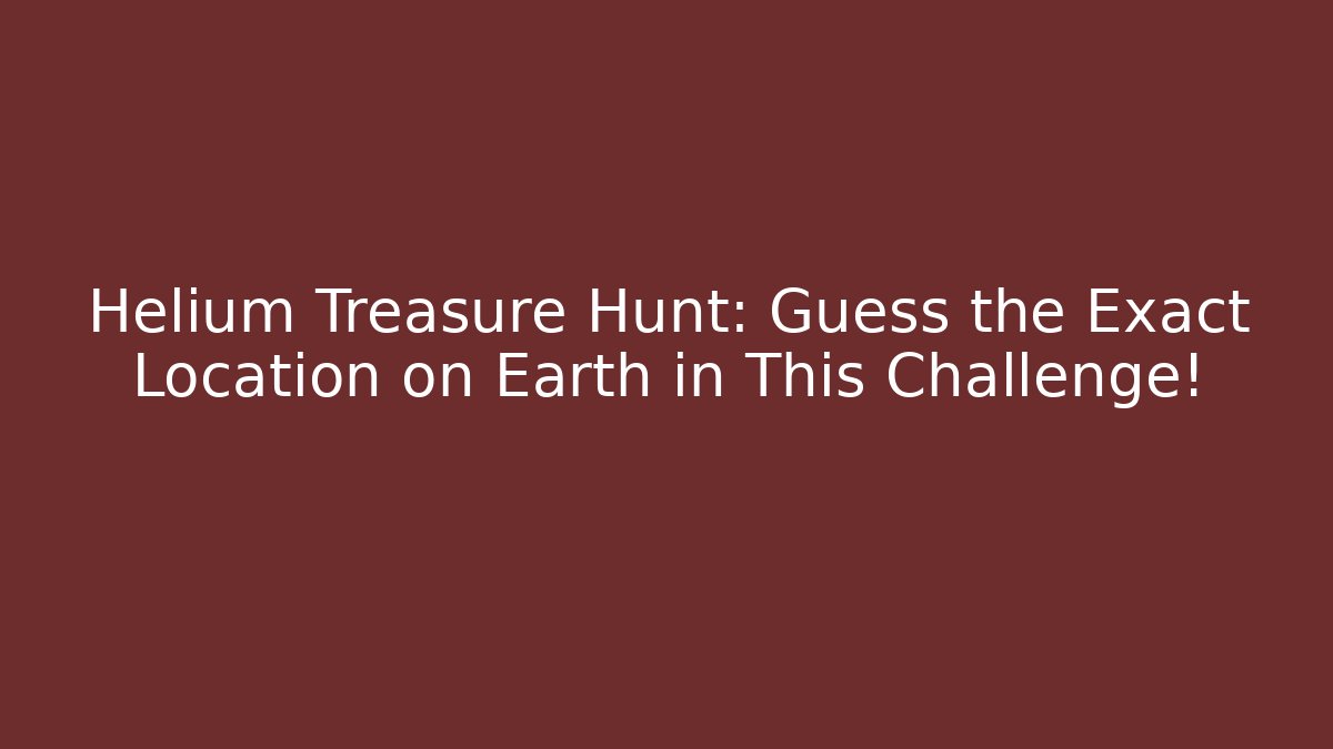 Helium Treasure Hunt: Guess the Exact Location on Earth in This Challenge!