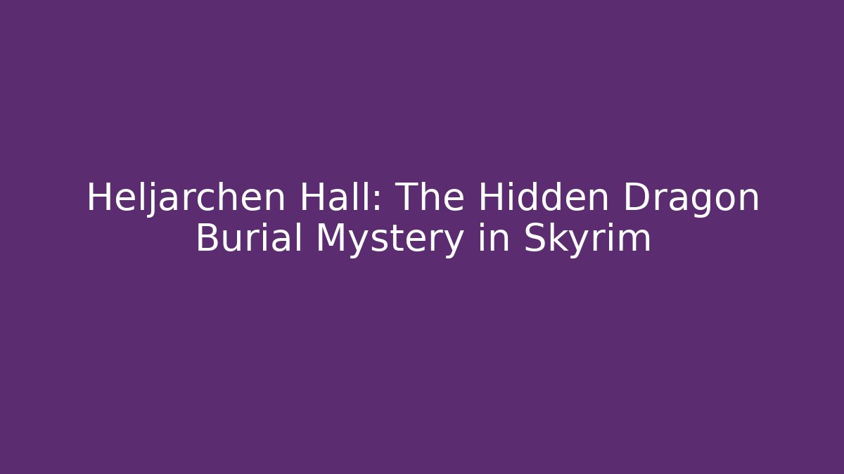 Heljarchen Hall: The Hidden Dragon Burial Mystery in Skyrim