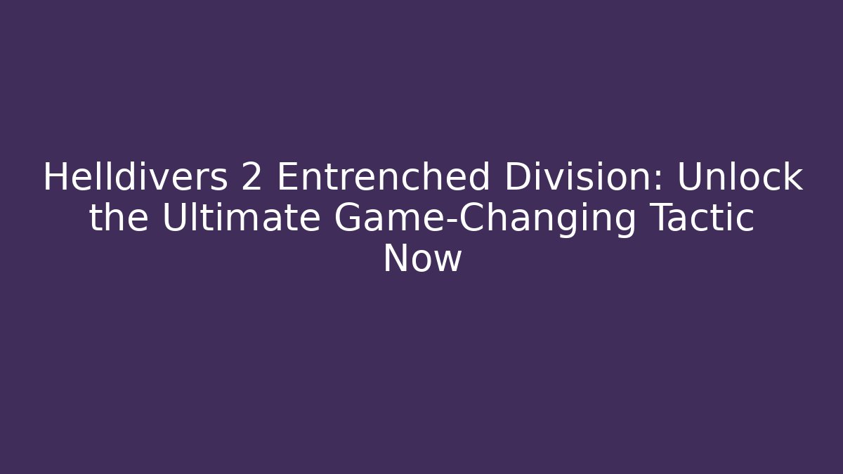 Helldivers 2 Entrenched Division: Unlock the Ultimate Game-Changing Tactic Now