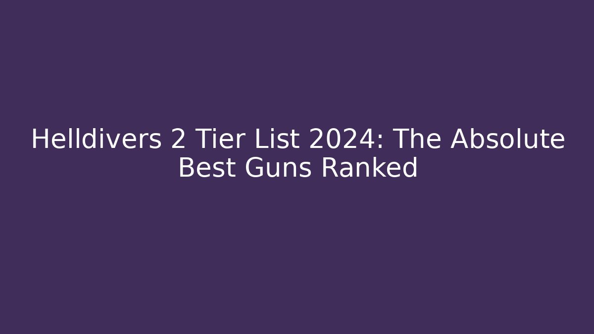 Helldivers 2 Tier List 2024: The Absolute Best Guns Ranked