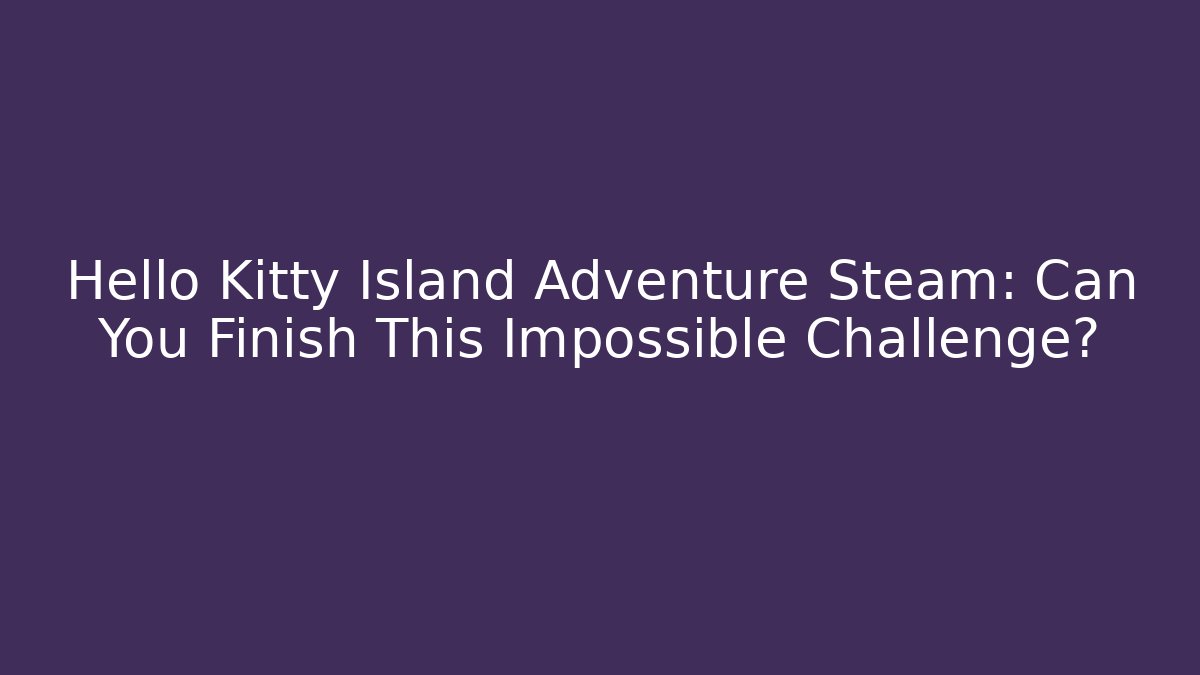 Hello Kitty Island Adventure Steam: Can You Finish This Impossible Challenge?