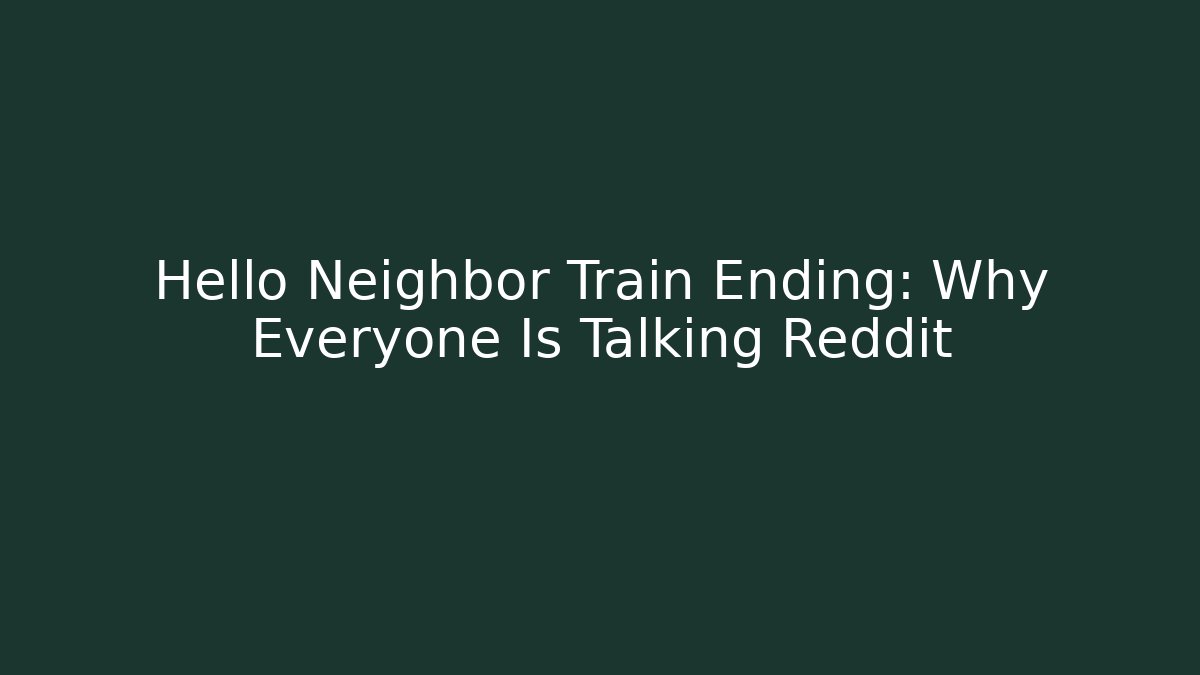 Hello Neighbor Train Ending: Why Everyone Is Talking Reddit